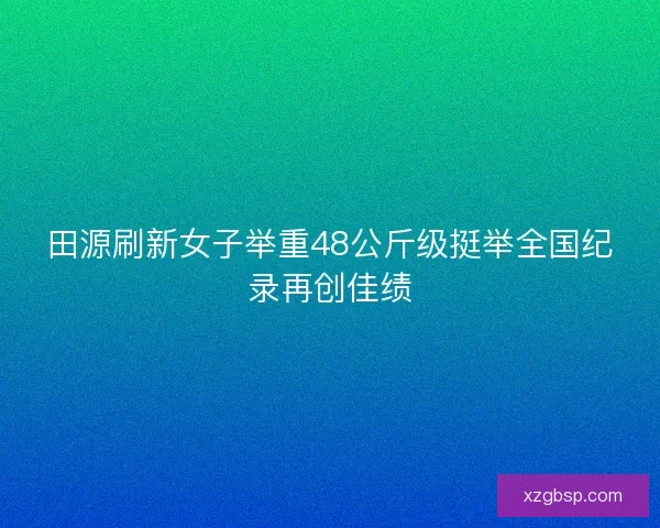田源刷新女子举重48公斤级挺举全国纪录再创佳绩