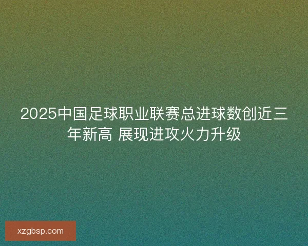 2025中国足球职业联赛总进球数创近三年新高 展现进攻火力升级