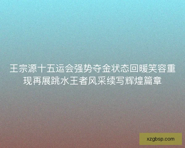 王宗源十五运会强势夺金状态回暖笑容重现再展跳水王者风采续写辉煌篇章