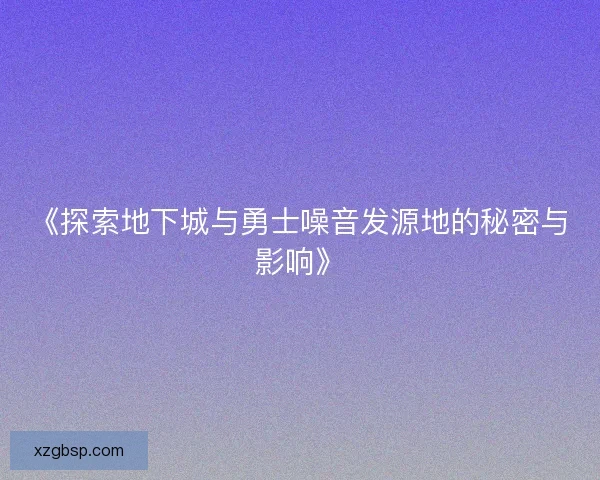 《探索地下城与勇士噪音发源地的秘密与影响》
