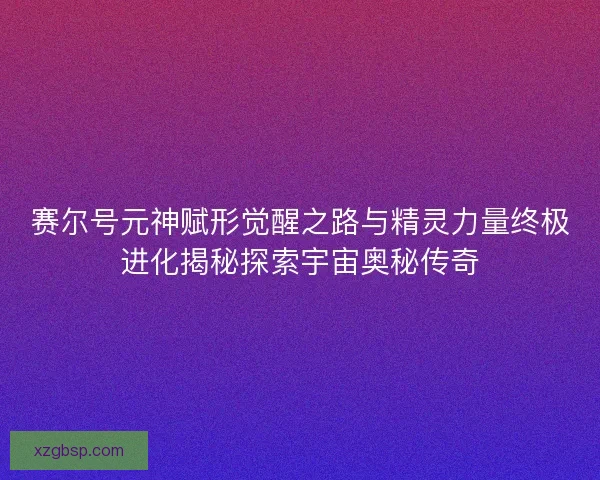 赛尔号元神赋形觉醒之路与精灵力量终极进化揭秘探索宇宙奥秘传奇 赛尔号元神赋形觉醒之路与精灵力量终极进化揭秘探索宇宙奥秘传奇