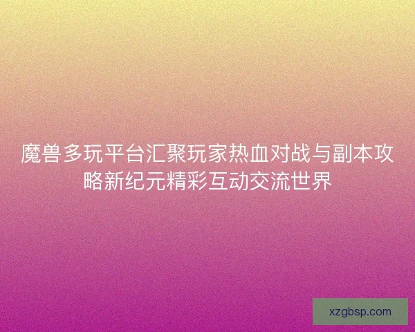 魔兽多玩平台汇聚玩家热血对战与副本攻略新纪元精彩互动交流世界