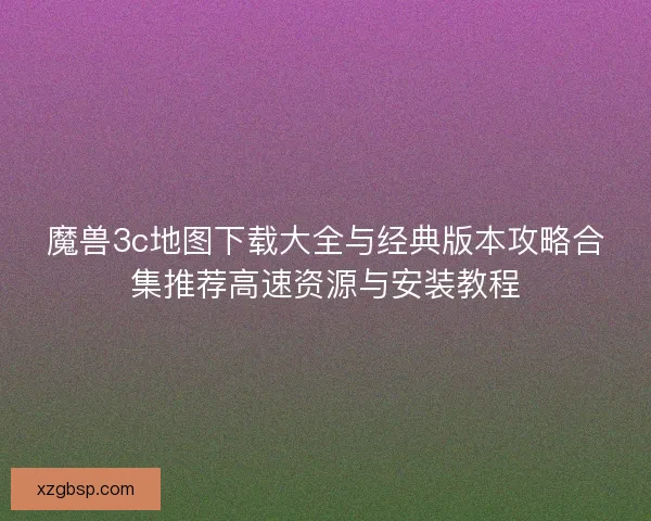 魔兽3c地图下载大全与经典版本攻略合集推荐高速资源与安装教程