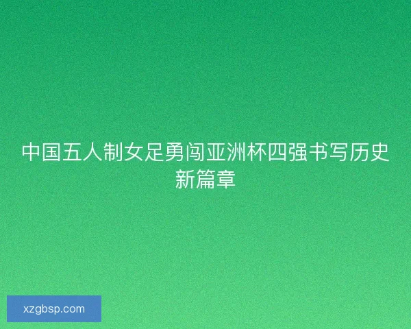 中国五人制女足勇闯亚洲杯四强书写历史新篇章