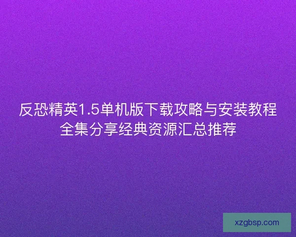 反恐精英1.5单机版下载攻略与安装教程全集分享经典资源汇总推荐