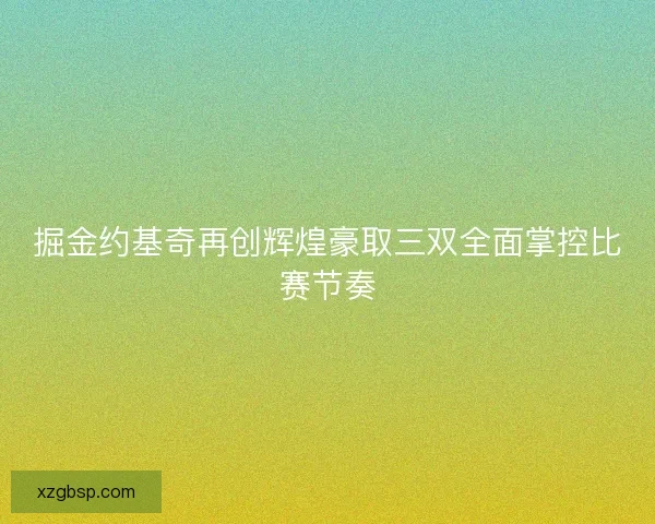 掘金约基奇再创辉煌豪取三双全面掌控比赛节奏