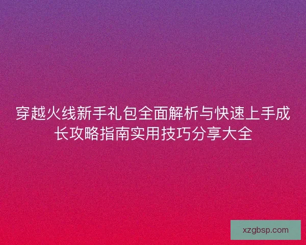 穿越火线新手礼包全面解析与快速上手成长攻略指南实用技巧分享大全