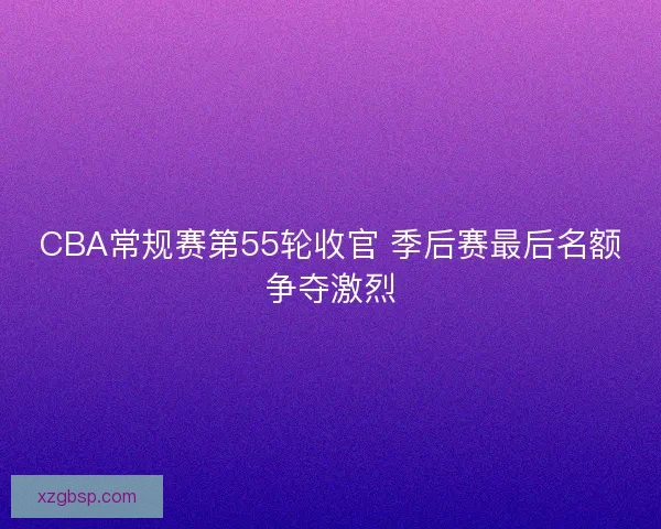 CBA常规赛第55轮收官 季后赛最后名额争夺激烈
