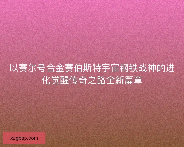 以赛尔号合金赛伯斯特宇宙钢铁战神的进化觉醒传奇之路全新篇章