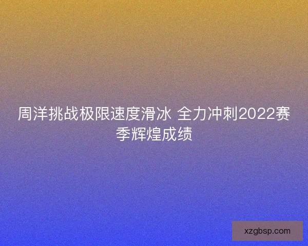 周洋挑战极限速度滑冰 全力冲刺2022赛季辉煌成绩