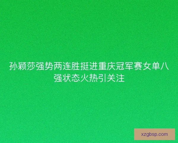 孙颖莎强势两连胜挺进重庆冠军赛女单八强状态火热引关注