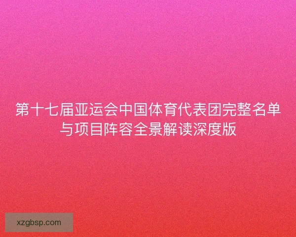 第十七届亚运会中国体育代表团完整名单与项目阵容全景解读深度版