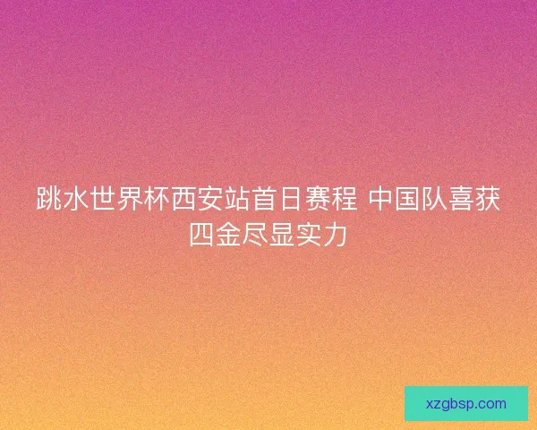 跳水世界杯西安站首日赛程 中国队喜获四金尽显实力
