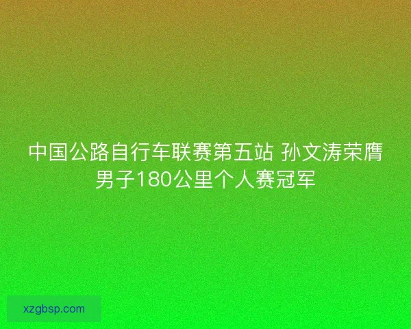 中国公路自行车联赛第五站 孙文涛荣膺男子180公里个人赛冠军