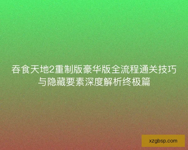 吞食天地2重制版豪华版全流程通关技巧与隐藏要素深度解析终极篇