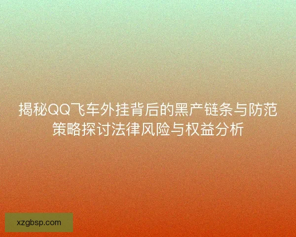 揭秘QQ飞车外挂背后的黑产链条与防范策略探讨法律风险与权益分析