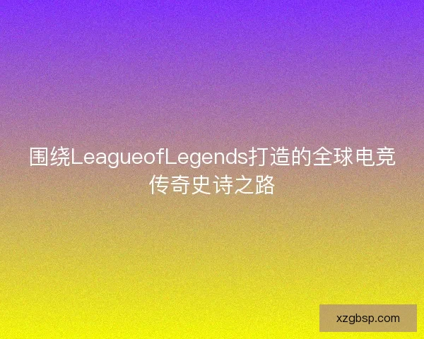围绕LeagueofLegends打造的全球电竞传奇史诗之路