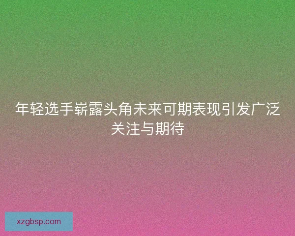 年轻选手崭露头角未来可期表现引发广泛关注与期待