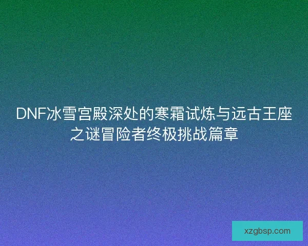 DNF冰雪宫殿深处的寒霜试炼与远古王座之谜冒险者终极挑战篇章
