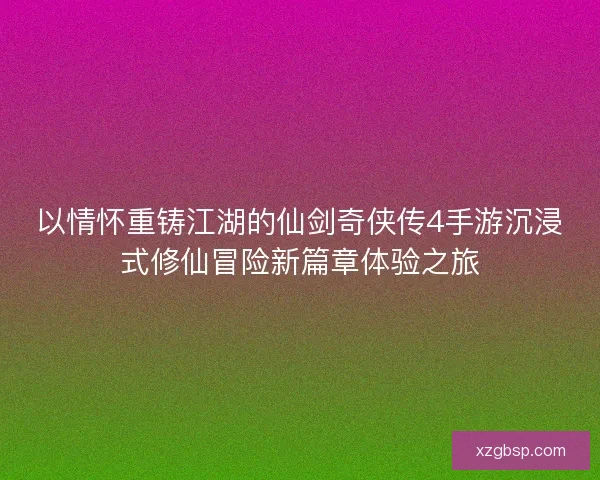 以情怀重铸江湖的仙剑奇侠传4手游沉浸式修仙冒险新篇章体验之旅